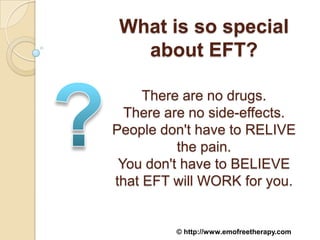 What is so special
   about EFT?

     There are no drugs.
  There are no side-effects.
People don't have to RELIVE
          the pain.
 You don't have to BELIEVE
that EFT will WORK for you.


         © http://www.emofreetherapy.com
 