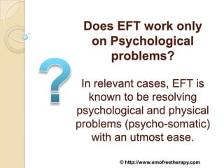 Does EFT work only
  on Psychological
     problems?

 In relevant cases, EFT is
   known to be resolving
psychological and physical
problems (psycho-somatic)
   with an utmost ease.

        © http://www.emofreetherapy.com
 