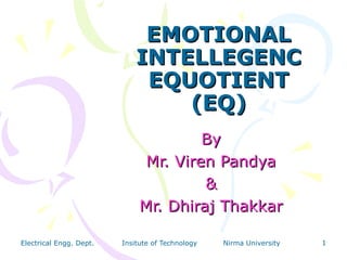 EMOTIONAL
                             INTELLEGENC
                              EQUOTIENT
                                 (EQ)
                                       By
                               Mr. Viren Pandya
                                       &
                              Mr. Dhiraj Thakkar

Electrical Engg. Dept.   Insitute of Technology   Nirma University   1
 