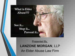 Presented By 
LANZONE MORGAN, LLP 
An Elder Abuse Law Firm 
 
