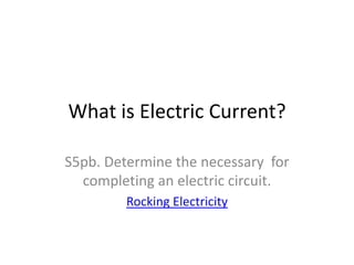 What is Electric Current?

S5pb. Determine the necessary for
  completing an electric circuit.
         Rocking Electricity
 