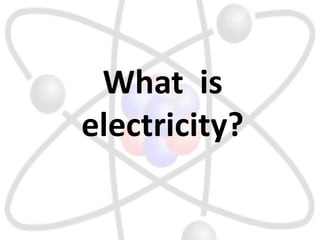 What is
electricity?
 