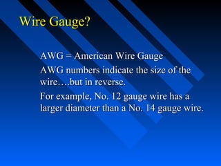 Wire Gauge?

   AWG = American Wire Gauge
   AWG numbers indicate the size of the
   wire….but in reverse.
   For example, No. 12 gauge wire has a
   larger diameter than a No. 14 gauge wire.
 