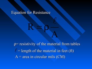 Equation for Resistance

              
         R =ρ
              A
ρ = resistivity of the material from tables
  = length of the material in feet (ft)
  A = area in circular mils (CM)
 