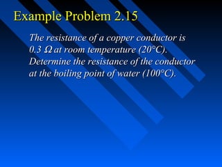 Example Problem 2.15
  The resistance of a copper conductor is
  0.3 Ω at room temperature (20°C).
  Determine the resistance of the conductor
  at the boiling point of water (100°C).
 