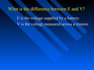 What is the difference between E and V?
    E is the voltage supplied by a battery.
    V is the voltage measured across a resistor.
 
