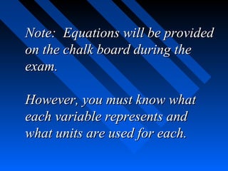 Note: Equations will be provided
on the chalk board during the
exam.

However, you must know what
each variable represents and
what units are used for each.
 