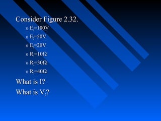 Consider Figure 2.32.
   » E1=100V
   » E2=50V
   » E3=20V
   » R1=10Ω
   » R2=30Ω
   » R3=40Ω

What is I?
What is V2?
 