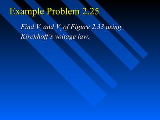 Example Problem 2.25
  Find V1 and V2 of Figure 2.33 using
  Kirchhoff’s voltage law.
 