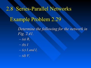 2.8 Series-Parallel Networks
 Example Problem 2.29
     Determine the following for the network in
     Fig. 2.41.
     – (a) RT
     – (b) I
     – (c) I1 and I2
     – (d) V1
 