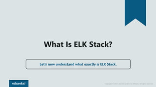 Copyright © 2017, edureka and/or its affiliates. All rights reserved.
What Is ELK Stack?
Let’s now understand what exactly is ELK Stack.
 
