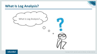 Copyright © 2017, edureka and/or its affiliates. All rights reserved.
What Is Log Analysis?
What Is Log Analysis?
 
