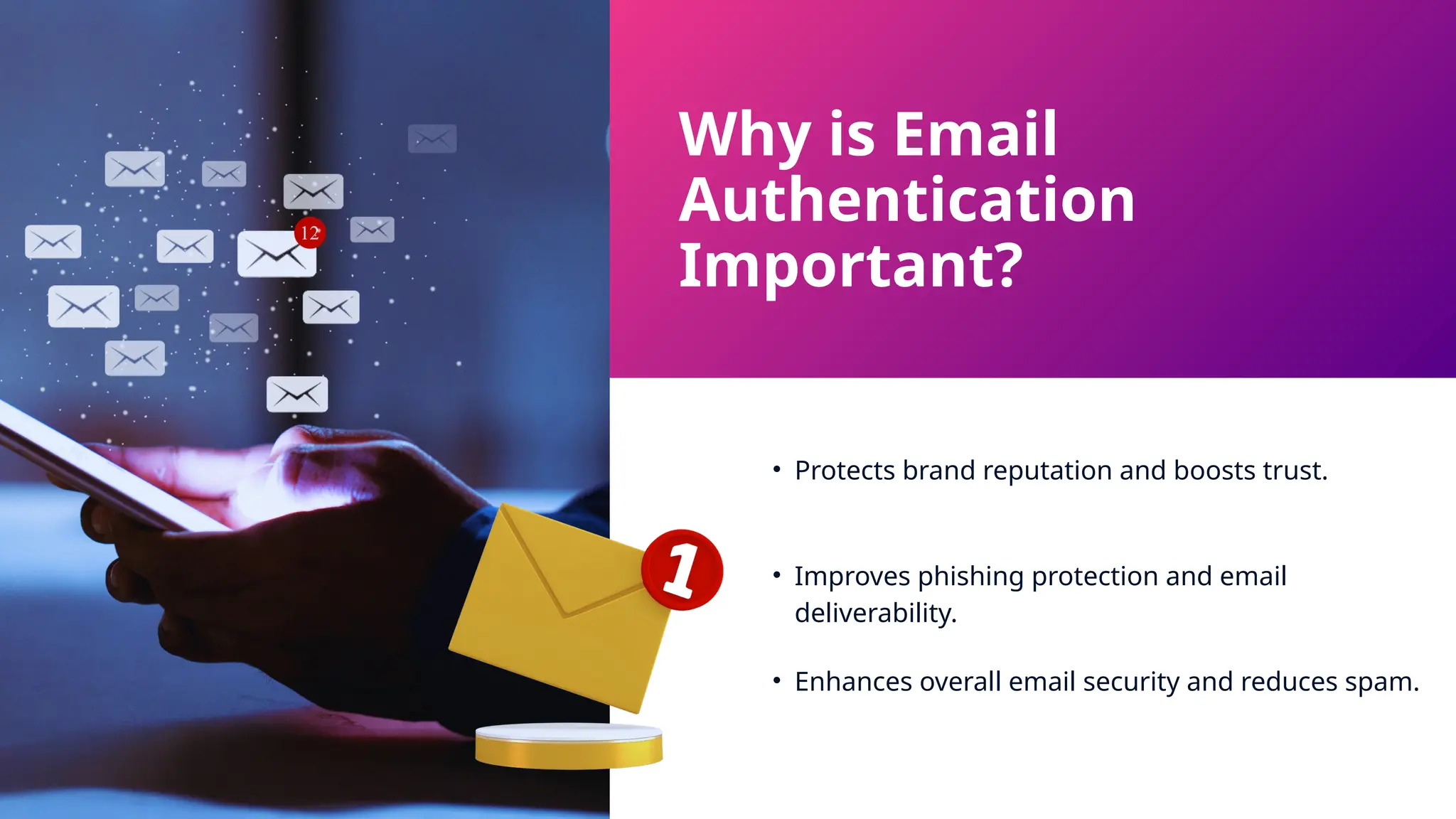Why is Email
Authentication
Important?
• Protects brand reputation and boosts trust.
• Improves phishing protection and email
deliverability.
• Enhances overall email security and reduces spam.
 