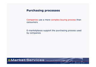 Purchasing processes


Companies use a more complex buying process than
consumers



E-marketplaces support the purchasing process used
by companies




                                                     5
 