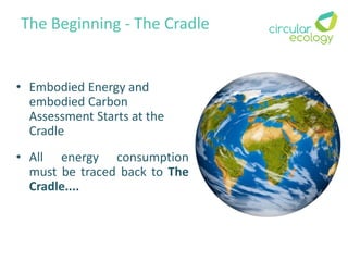The Beginning - The Cradle
• Embodied Energy and
embodied Carbon
Assessment Starts at the
Cradle
• All energy consumption
must be traced back to The
Cradle....
 