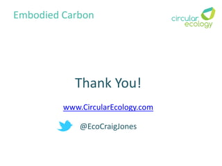 Thank You!
www.CircularEcology.com
@EcoCraigJones
Embodied Carbon
 