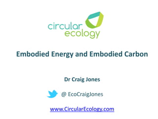 Embodied Energy and Embodied Carbon
Dr Craig Jones
@ EcoCraigJones
www.CircularEcology.com
 