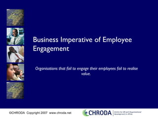 Business Imperative of Employee
              Engagement

               Organisations that fail to engage their employees fail to realise
                                            value.




©CHRODA Copyright 2007 www.chroda.net
 
