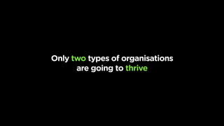 in the future, only two types of organisations 
are going to thrive
 
