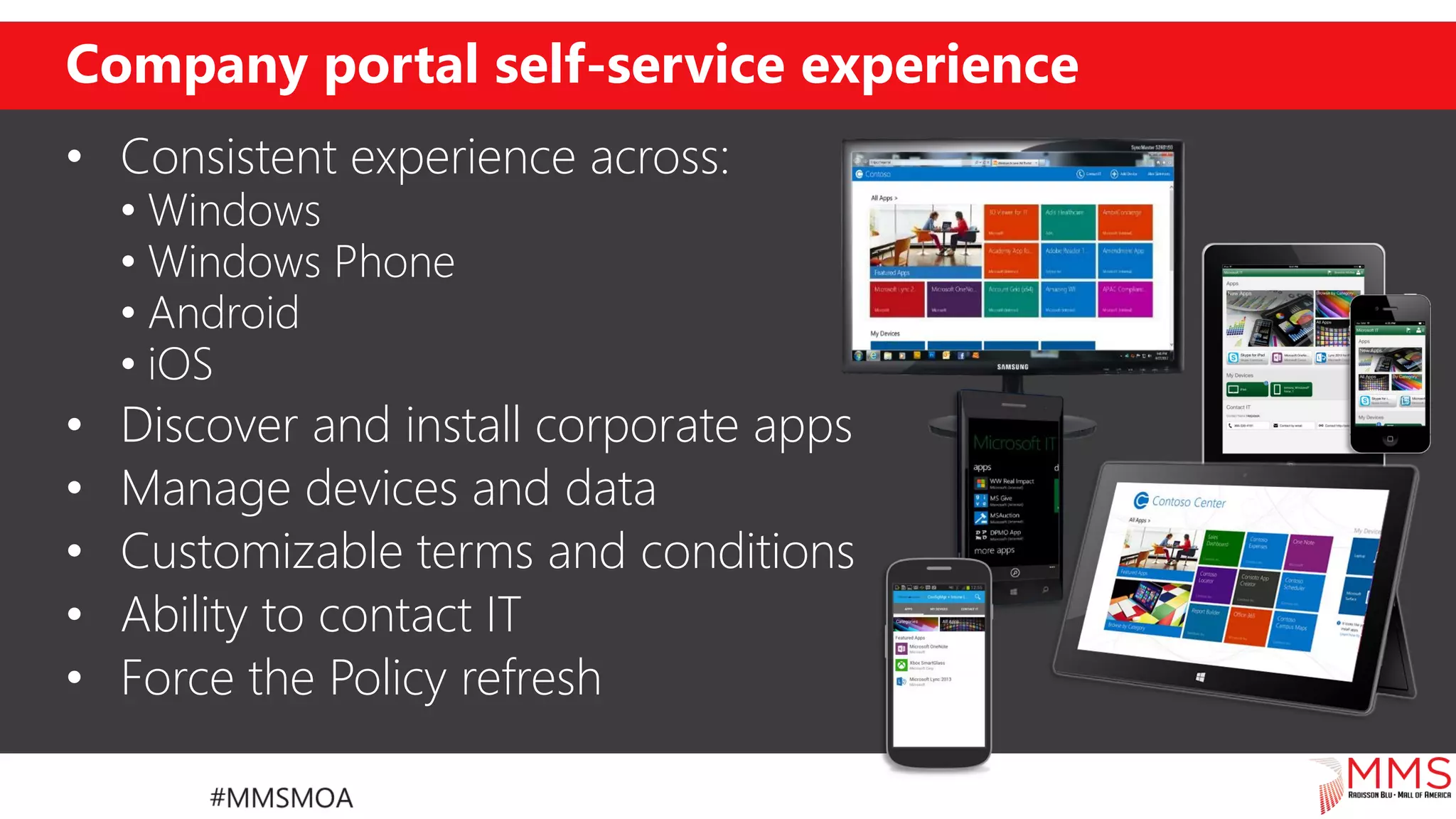 Company portal self-service experience
• Consistent experience across:
• Windows
• Windows Phone
• Android
• iOS
• Discover and install corporate apps
• Manage devices and data
• Customizable terms and conditions
• Ability to contact IT
• Force the Policy refresh
 