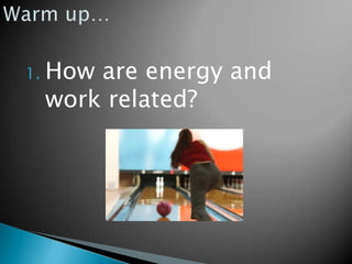 Warm up… How are energy and work related? 