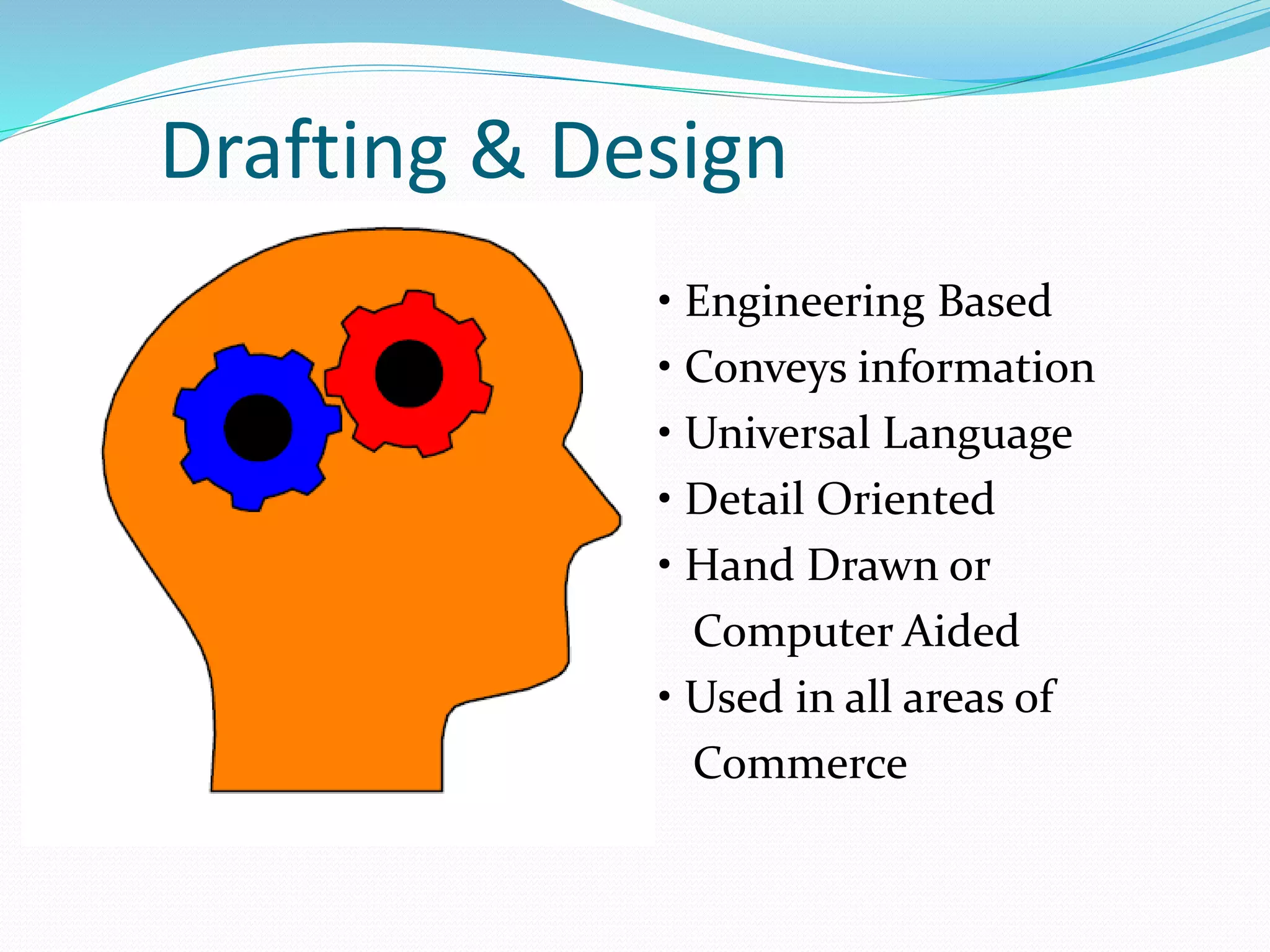 Drafting & Design
• Engineering Based
• Conveys information
• Universal Language
• Detail Oriented
• Hand Drawn or
Computer Aided
• Used in all areas of
Commerce
 