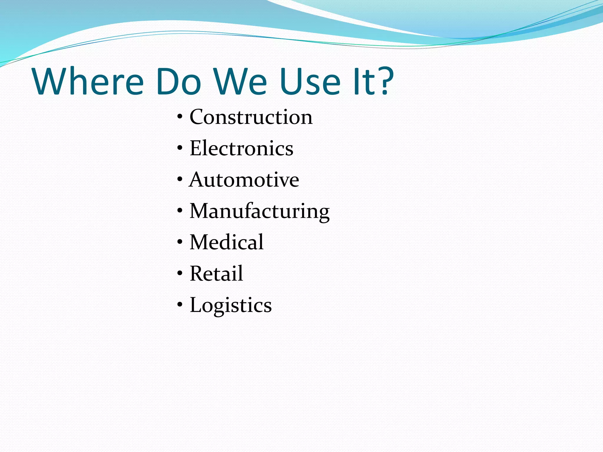 Where Do We Use It?
• Construction
• Electronics
• Automotive
• Manufacturing
• Medical
• Retail
• Logistics
 
