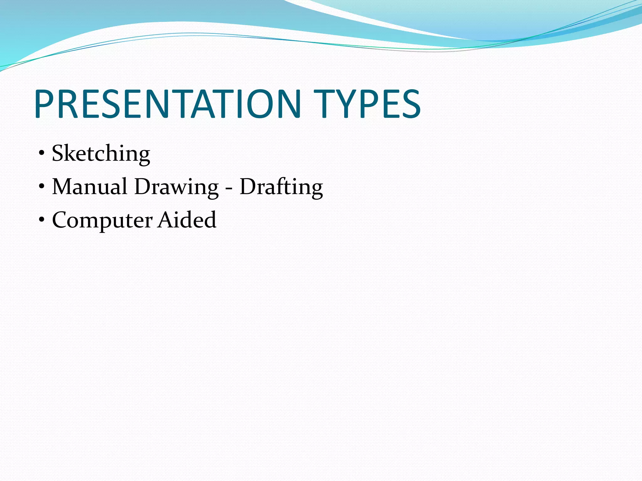 PRESENTATION TYPES
• Sketching
• Manual Drawing - Drafting
• Computer Aided
 