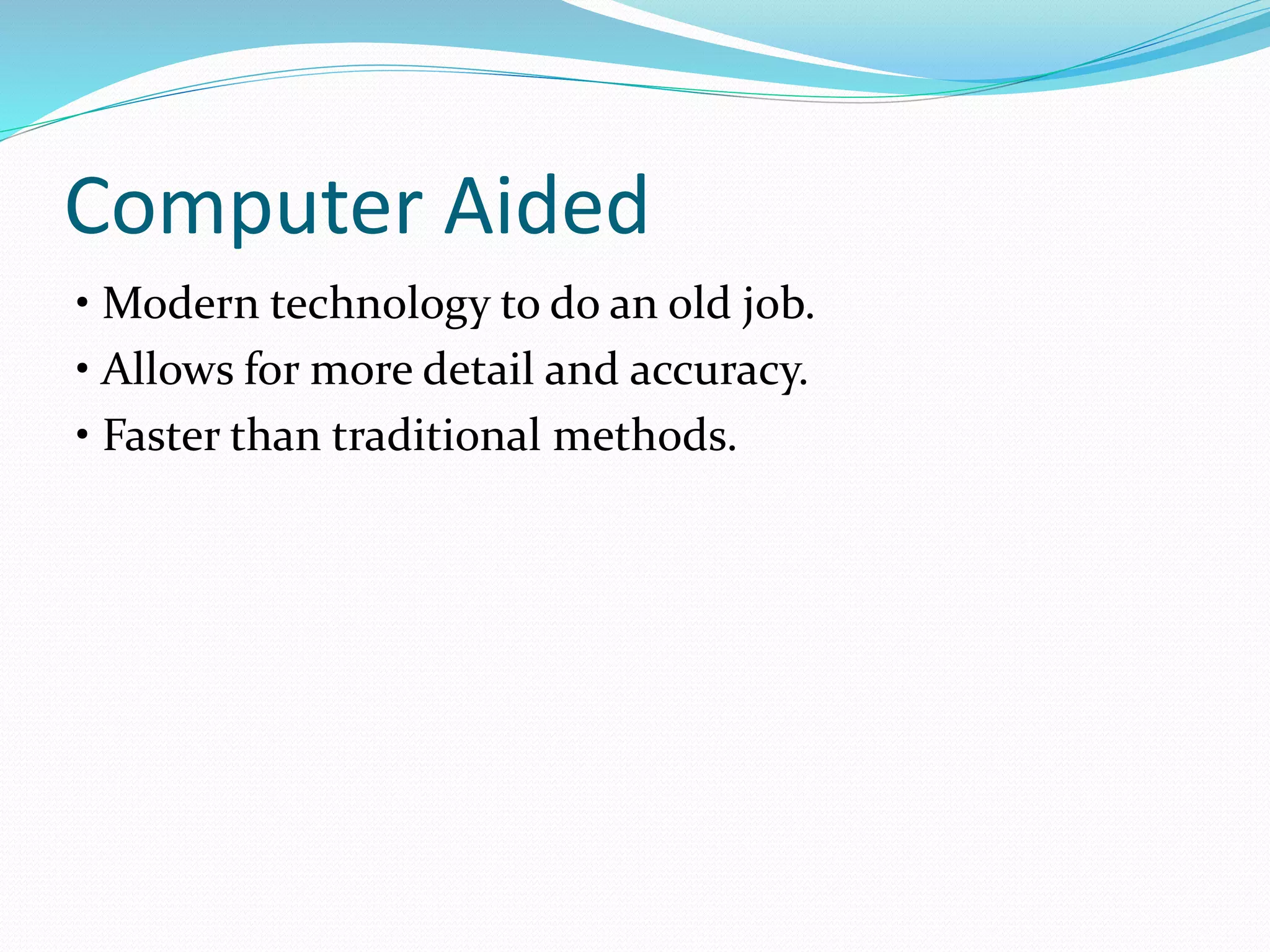 Computer Aided
• Modern technology to do an old job.
• Allows for more detail and accuracy.
• Faster than traditional methods.
 