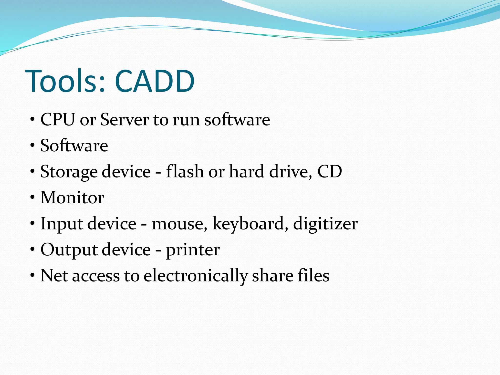 Tools: CADD
• CPU or Server to run software
• Software
• Storage device - flash or hard drive, CD
• Monitor
• Input device - mouse, keyboard, digitizer
• Output device - printer
• Net access to electronically share files
 