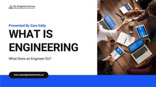 WHAT IS
ENGINEERING
Presented By Sam Eddy
What Does an Engineer Do?
www.myassignmentservices.ae
 