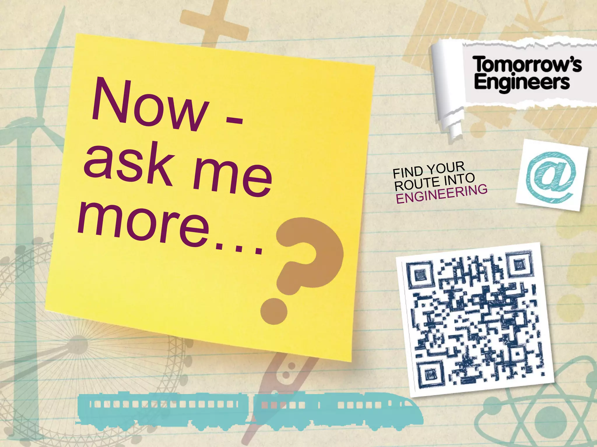 Now -
ask me
more…
FIND YOUR
ROUTE INTO
ENGINEERING
 