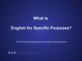 What is

English for Specific Purposes?

Chris Moore, Managing Director, Specialist Language Courses

 