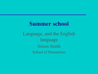 1
Summer school
Language, and the English
language
Simon Smith
School of Humanities
 