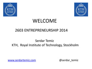 WELCOME 
2603 ENTREPRENEURSHIP 2014 
Serdar Temiz 
KTH, Royal Institute of Technology, Stockholm 
www.serdartemiz.com @serdar_temiz 
 