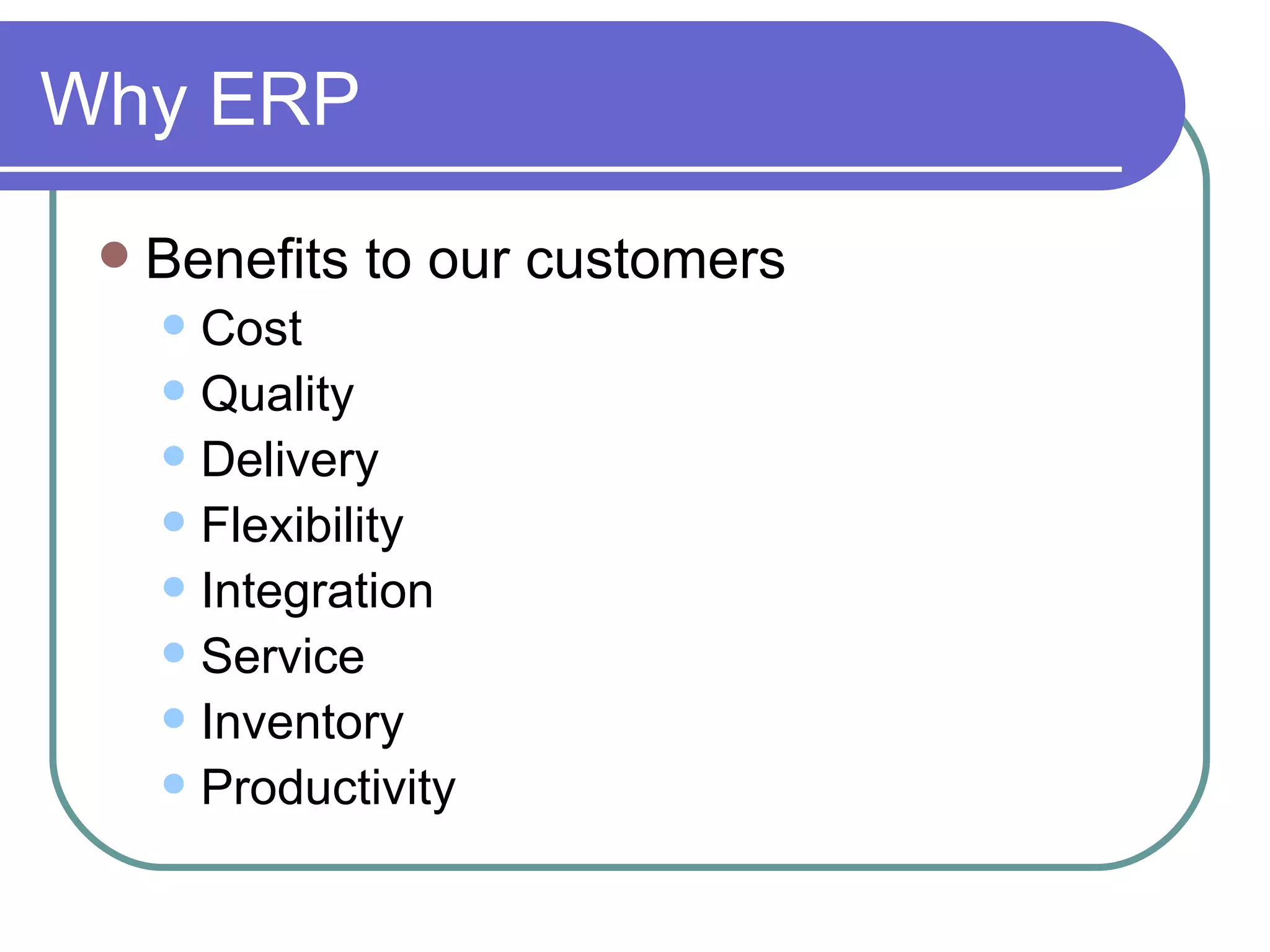 Why ERP Benefits to our customers Cost Quality Delivery Flexibility Integration Service Inventory Productivity 
