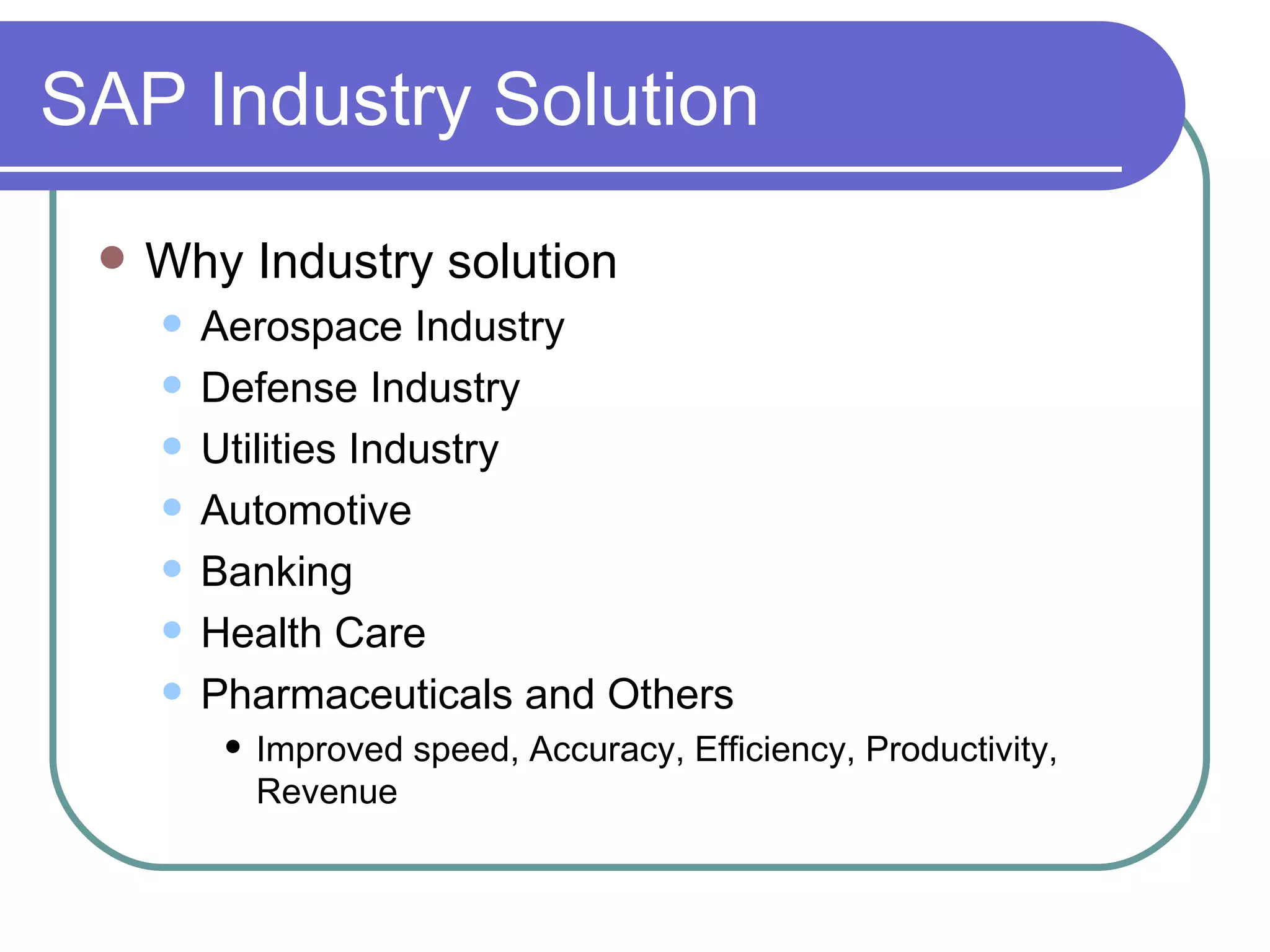 SAP Industry Solution Why Industry solution Aerospace Industry Defense Industry Utilities Industry Automotive Banking Health Care Pharmaceuticals and Others Improved speed, Accuracy, Efficiency, Productivity, Revenue 