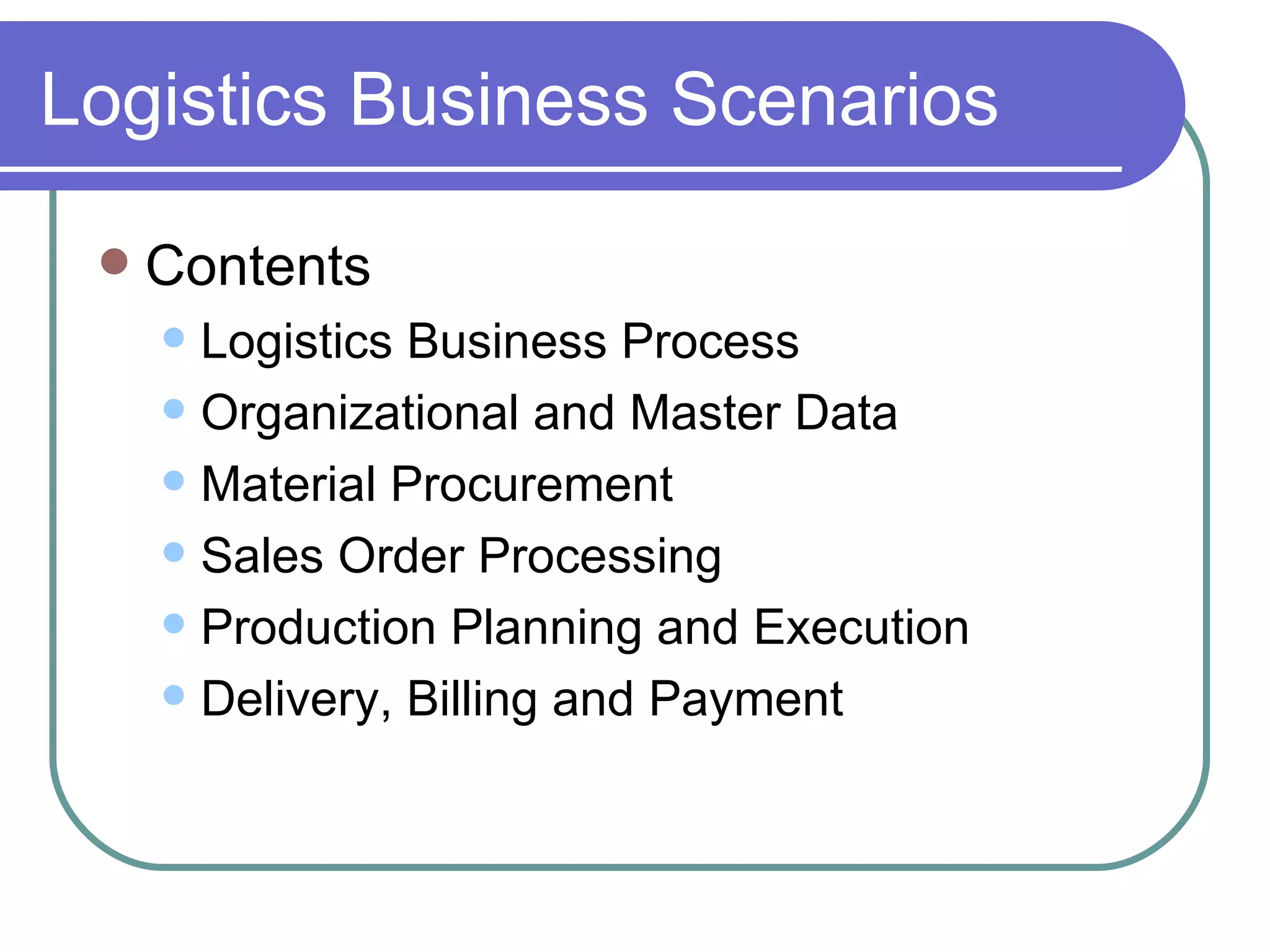 Logistics Business Scenarios Contents Logistics Business Process Organizational and Master Data Material Procurement Sales Order Processing Production Planning and Execution Delivery, Billing and Payment 