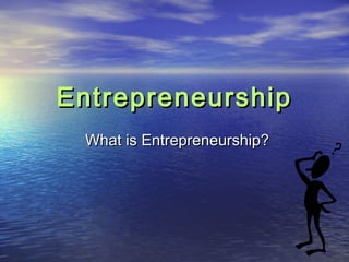 Entrepreneurship
What is Entrepreneurship?

 