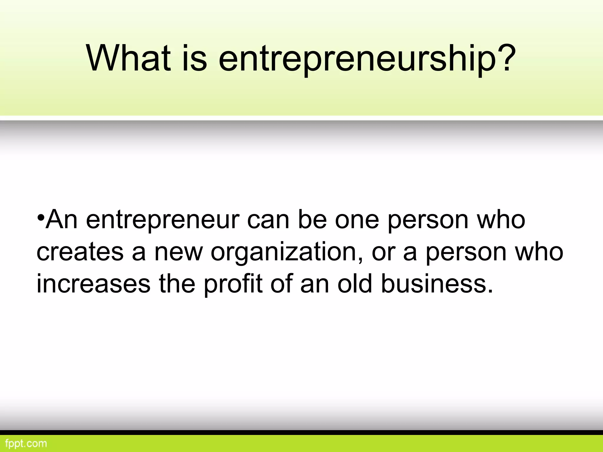 What is entrepreneurship?
•An entrepreneur can be one person who
creates a new organization, or a person who
increases the profit of an old business.
