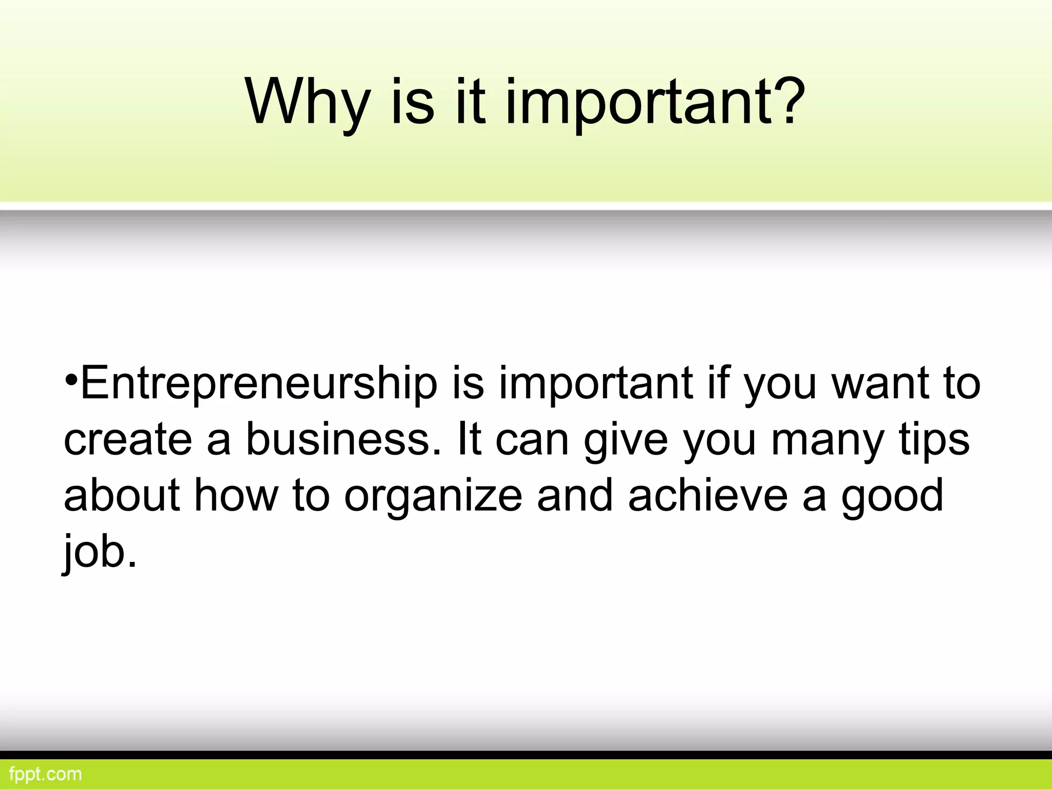 Why is it important?
•Entrepreneurship is important if you want to
create a business. It can give you many tips
about how to organize and achieve a good
job.
