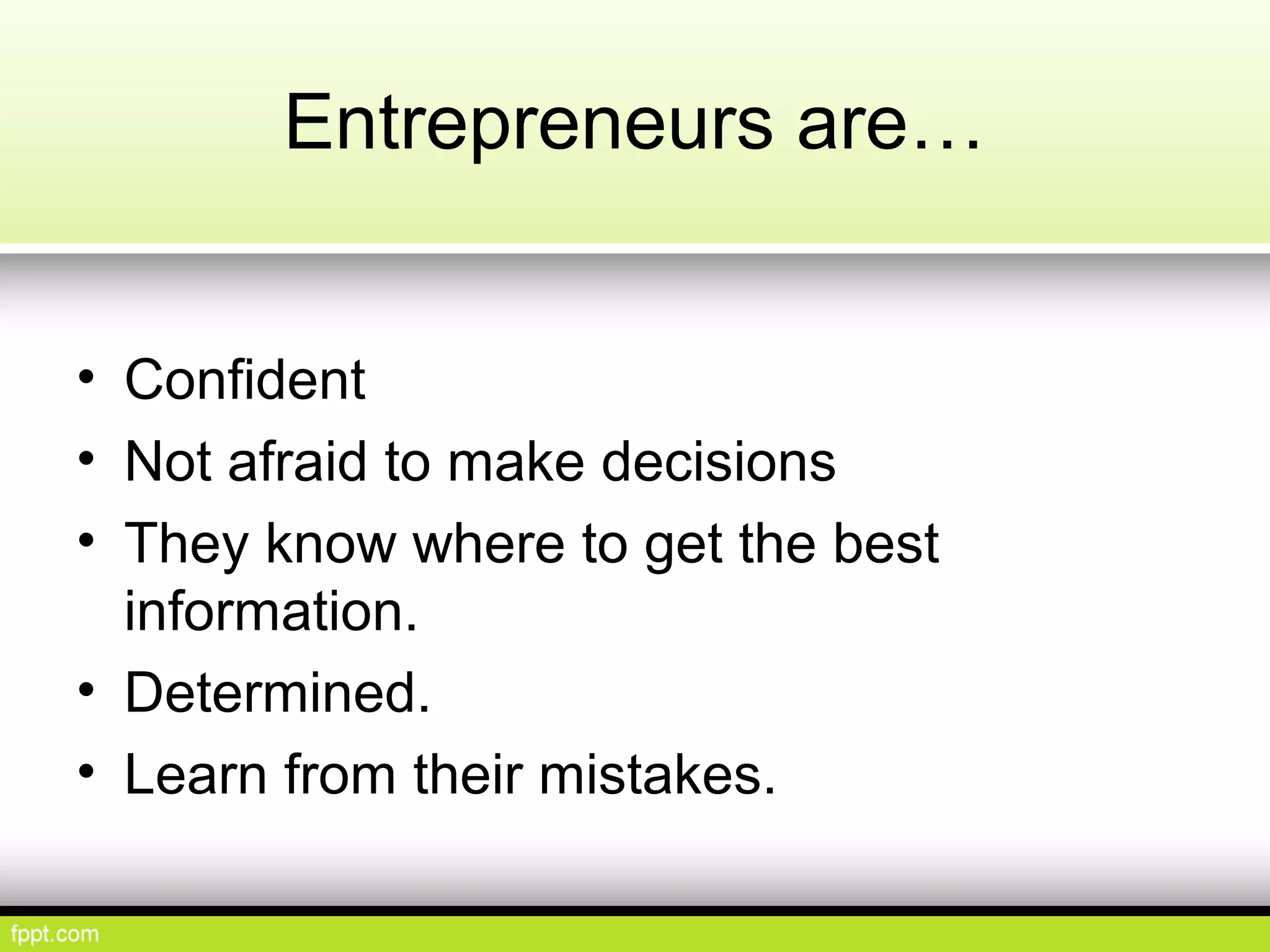 Entrepreneurs are…
• Confident
• Not afraid to make decisions
• They know where to get the best
information.
• Determined.
• Learn from their mistakes.