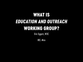 WHAT IS
EDUCATION AND OUTREACH
WORKING GROUP?
Eric Eggert, W3C
IRC: #eo
 