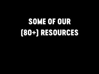 SOME OF OUR  
(80+) RESOURCES
 