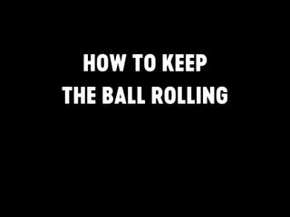 HOW TO KEEP
THE BALL ROLLING
 