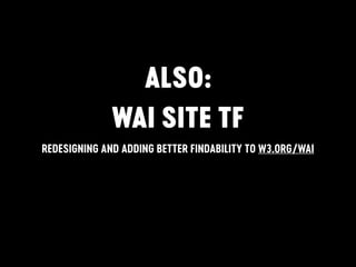 ALSO:
WAI SITE TF
REDESIGNING AND ADDING BETTER FINDABILITY TO W3.ORG/WAI
 