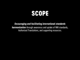 SCOPE
Encouraging and facilitating international standards
harmonization through awareness and uptake of WAI standards,
Authorized Translations, and supporting resources.
 