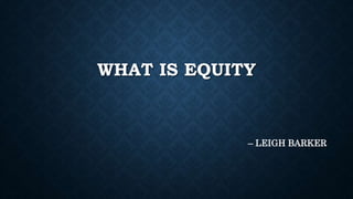 WHAT IS EQUITY
– LEIGH BARKER
 