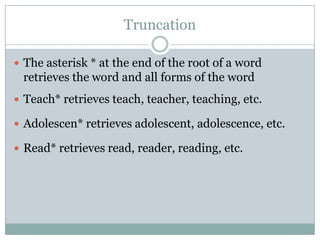 TruncationThe asterisk * at the end of the root of a word retrieves the word and all forms of the wordTeach* retrieves teach, teacher, teaching, etc.Adolescen* retrieves adolescent, adolescence, etc.Read* retrieves read, reader, reading, etc.