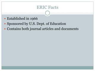 ERIC FactsEstablished in 1966 Sponsored by U.S. Dept. of EducationContains both journal articles and documents